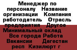 Менеджер по персоналу › Название организации ­ Компания-работодатель › Отрасль предприятия ­ Другое › Минимальный оклад ­ 1 - Все города Работа » Вакансии   . Дагестан респ.,Кизилюрт г.